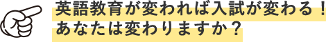 英語教育が変われば入試が変わる！あなたは変わりますか？